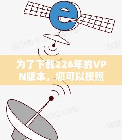 为了下载226年的VPN版本,您可以按照以下步骤操作 为了下载226年的VPN版本,您可以按照以下步骤操作