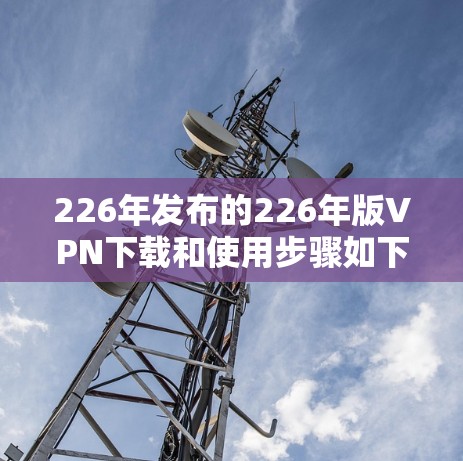 226年发布的226年版VPN下载和使用步骤如下