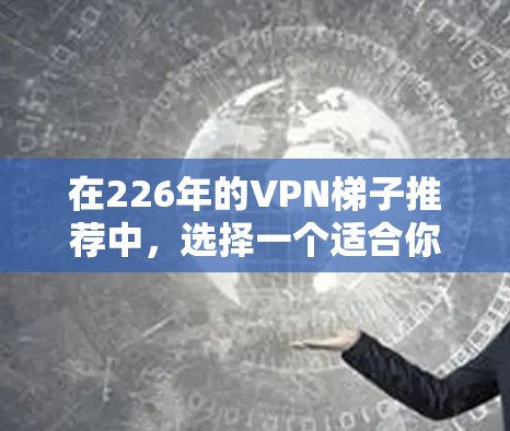 在226年的VPN梯子推荐中，选择一个适合你的软件至关重要。以下是一些国外软件的评估和推荐，帮助你更好地选择适合你的VPN梯子