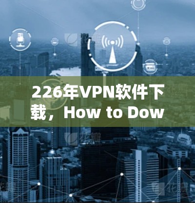 226年VPN软件下载，How to Download and Use VPN in 226