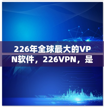 226年全球最大的VPN软件，226VPN，是一个备受关注的网络安全解决方案。以下是对该软件的全面评价，基于其主要卖点和当前市场的分析
