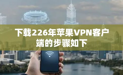 下载226年苹果VPN客户端的步骤如下 下载226年苹果VPN客户端的步骤如下