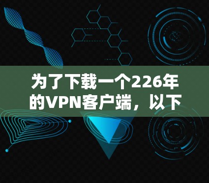 为了下载一个226年的VPN客户端，以下是一些推荐方案和策略，帮助您选择最适合的选项
