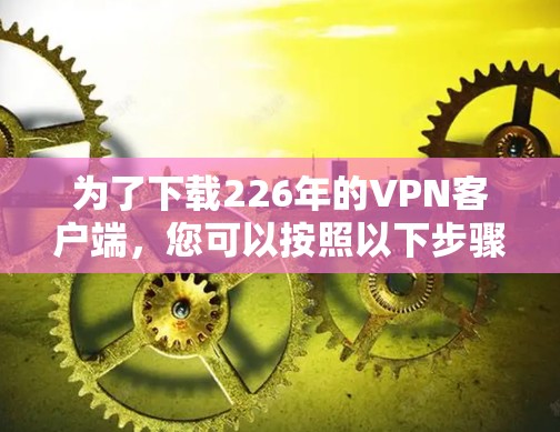 为了下载226年的VPN客户端，您可以按照以下步骤进行