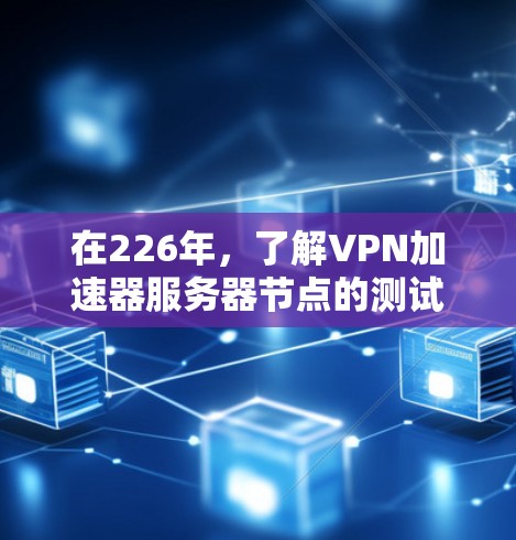 在226年，了解VPN加速器服务器节点的测试情况涉及多个步骤和分析，以下是详细的总结