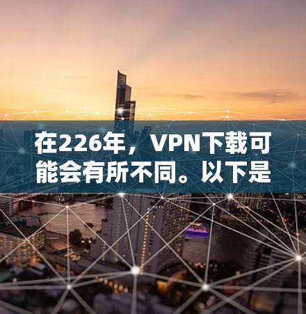 在226年，VPN下载可能会有所不同。以下是一些可靠可靠的VPN下载网站，建议用户在226年选择官方提供的VPN服务，以确保下载的安全性和合法性