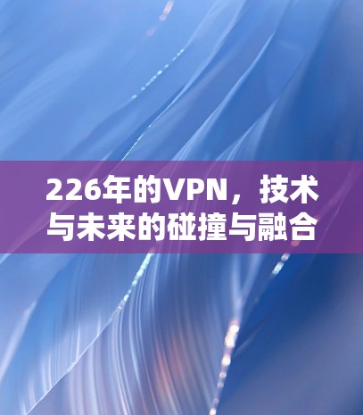 226年的VPN,技术与未来的碰撞与融合 226年的VPN,技术与未来的碰撞与融合