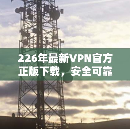 226年最新VPN官方正版下载，安全可靠，轻松连接