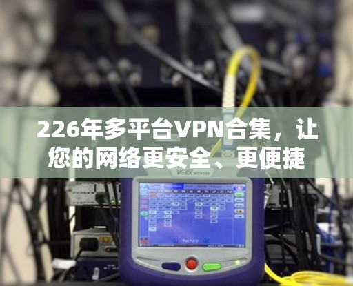 226年多平台VPN合集,让您的网络更安全、更便捷 226年多平台VPN合集,让您的网络更安全、更便捷