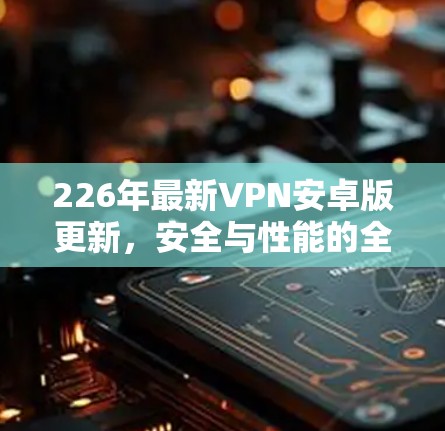 226年最新VPN安卓版更新，安全与性能的全面升级