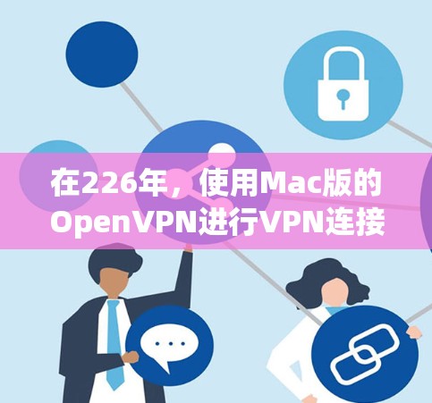 在226年,使用Mac版的OpenVPN进行VPN连接,以下是详细的步骤指南 在226年,使用Mac版的OpenVPN进行VPN连接,以下是详细的步骤指南