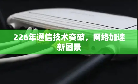 226年通信技术突破,网络加速新图景 226年通信技术突破,网络加速新图景