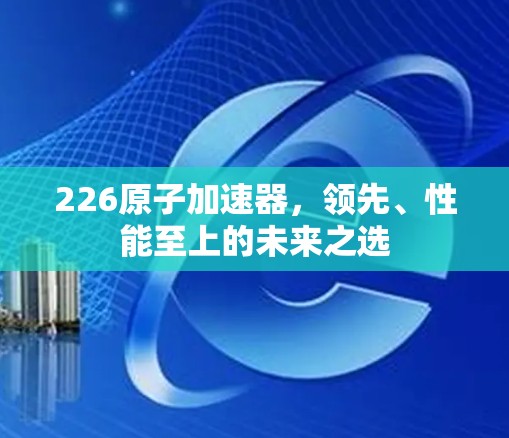226原子加速器，领先、性能至上的未来之选