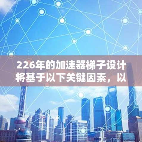 226年的加速器梯子设计将基于以下关键因素，以实现更高的性能和更高效的能效