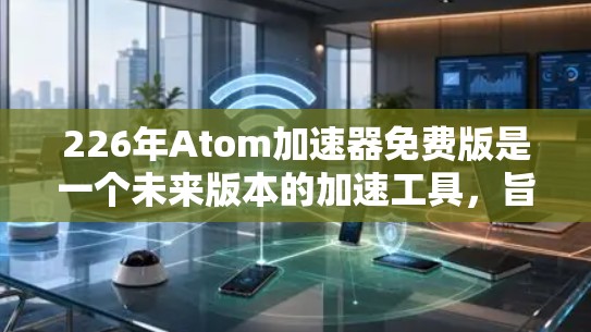 226年Atom加速器免费版是一个未来版本的加速工具，旨在优化和加速软件和文件的处理。以下是详细的步骤，帮助你更好地理解并使用这个工具