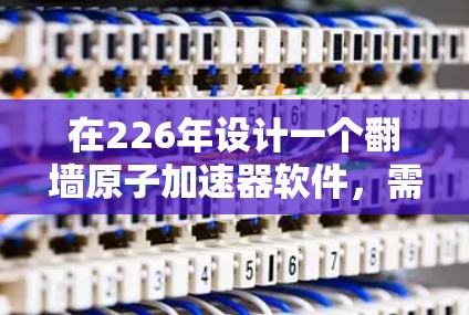在226年设计一个翻墙原子加速器软件，需要综合考虑硬件技术、网络协议和安全性。以下是一个分步的解决方案