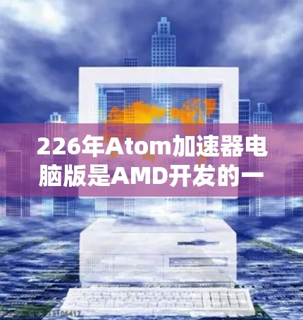 226年Atom加速器电脑版是AMD开发的一种高性能加速器，旨在利用CPU的硬件优势，如双核、多线程和先进的缓存技术，提升任务处理效率。以下是该版本的主要特点和改进方向