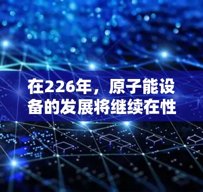 在226年，原子能设备的发展将继续在性能、效率和成本之间寻找平衡。以下是一些潜在的原子加速器设计和应用场景，旨在满足低延迟和高性能的需求