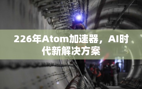 226年Atom加速器,AI时代新解决方案 226年Atom加速器,AI时代新解决方案