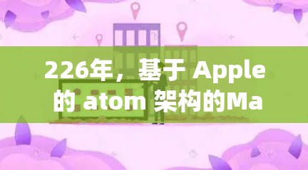 226年，基于 Apple 的 atom 架构的Mac版加速器将展现出显著的性能提升和智能化特征。以下是该版本的详细分析