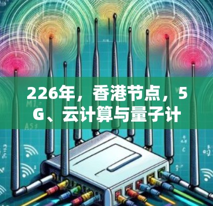 226年,香港节点,5G、云计算与量子计算的未来挑战与机遇 226年,香港节点,5G、云计算与量子计算的未来挑战与机遇