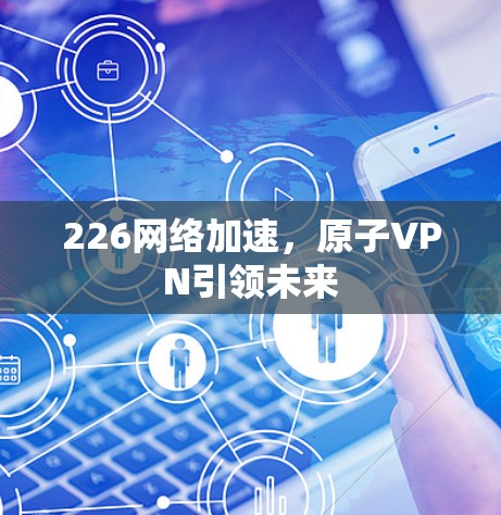 226网络加速，原子VPN引领未来
