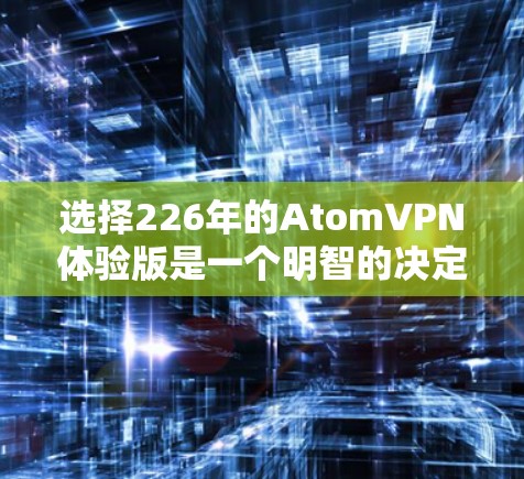选择226年的AtomVPN体验版是一个明智的决定，特别是在预算有限的情况下。以下是对这一选择的详细分析和总结