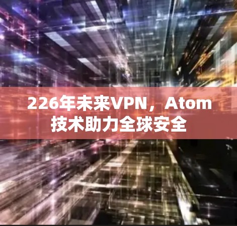 226年未来VPN，Atom技术助力全球安全
