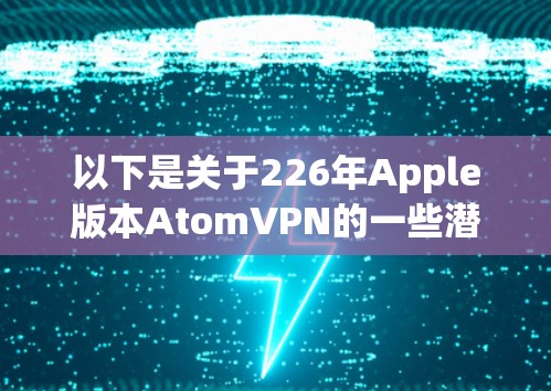 以下是关于226年Apple版本AtomVPN的一些潜在信息 以下是关于226年Apple版本AtomVPN的一些潜在信息