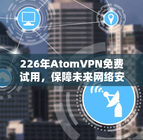 226年AtomVPN免费试用，保障未来网络安全的不错选择
