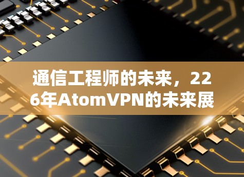 通信工程师的未来，226年AtomVPN的未来展望