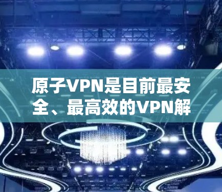 原子VPN是目前最安全、最高效的VPN解决方案之一。作为通信工程师，我有机会深入了解原子VPN的工作原理和技术细节