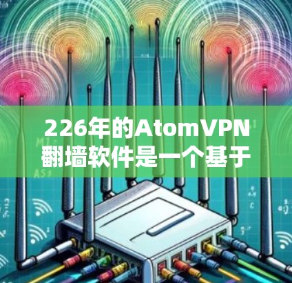 226年的AtomVPN翻墙软件是一个基于原子协议的加密VPN服务，旨在提供安全、高效和个性化的网络访问体验。以下是对该软件的详细介绍