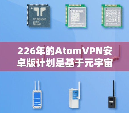 226年的AtomVPN安卓版计划是基于元宇宙技术、人工智能和区块链等前沿技术打造的高效、安全的加密通信工具。以下是该计划的详细分析 226年的AtomVPN安卓版计划是基于元宇宙技术、人工智能和区块链等前沿技术打造的高效、安全的加密通信工具。以下是该计划的详细分析