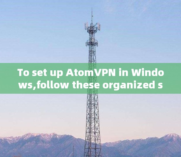 To set up AtomVPN in Windows,follow these organized steps: To set up AtomVPN in Windows,follow these organized steps: