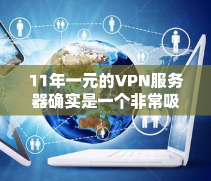 11年一元的VPN服务器确实是一个非常吸引人的选项，但其真实情况取决于多种因素，包括服务器的稳定性、安全性、性能以及售后服务。以下是对该服务器的详细评测