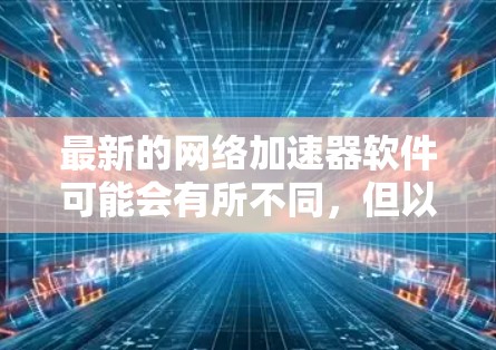 最新的网络加速器软件可能会有所不同，但以下是一些常见的网络加速器推荐，适用于不同需求的用户