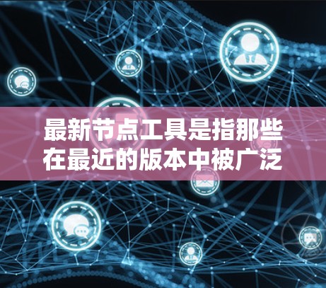 最新节点工具是指那些在最近的版本中被广泛使用的工具,旨在提升开发效率、解决复杂问题或扩展功能。以下是一些常见的节点工具及其最新版本 最新节点工具是指那些在最近的版本中被广泛使用的工具,旨在提升开发效率、解决复杂问题或扩展功能。以下是一些常见的节点工具及其最新版本