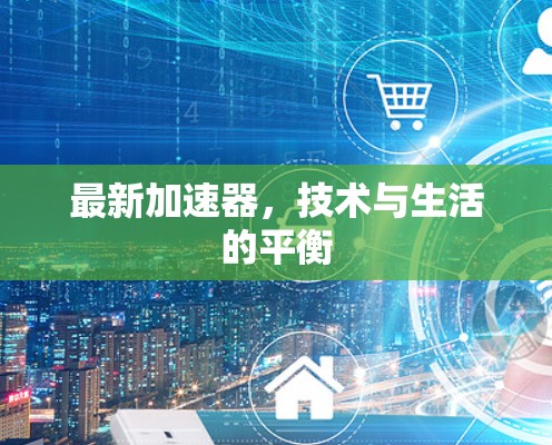 最新加速器，技术与生活的平衡