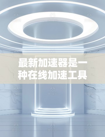 最新加速器是一种在线加速工具，提供多种加速方式，旨在帮助用户快速提升游戏体验。以下是一步步的使用指南
