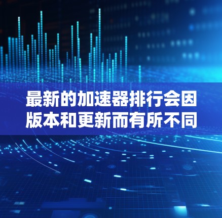 最新的加速器排行会因版本和更新而有所不同，但以下是一些常见的加速器列表和它们的最新排名