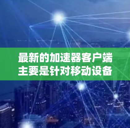 最新的加速器客户端主要是针对移动设备和PC系统，帮助用户加速网络数据传输，提升网络速度。以下是几个最新的加速器工具推荐