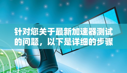 针对您关于最新加速器测试的问题,以下是详细的步骤和解释 针对您关于最新加速器测试的问题,以下是详细的步骤和解释