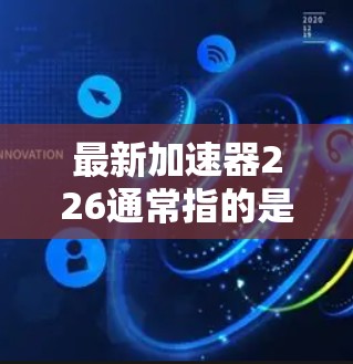 最新加速器226通常指的是226年最新的加速器技术或设备，具体含义取决于上下文。以下是一些可能的解释和内容