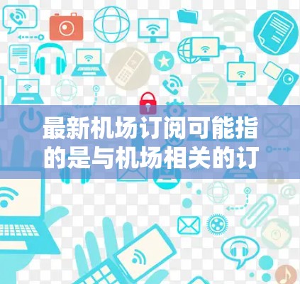 最新机场订阅可能指的是与机场相关的订阅服务，例如