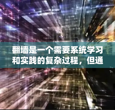 翻墙是一个需要系统学习和实践的复杂过程，但通过逐步学习和实践，您可以掌握必要的技能。以下是一个详细的步骤指南，帮助您理解和操作翻墙
