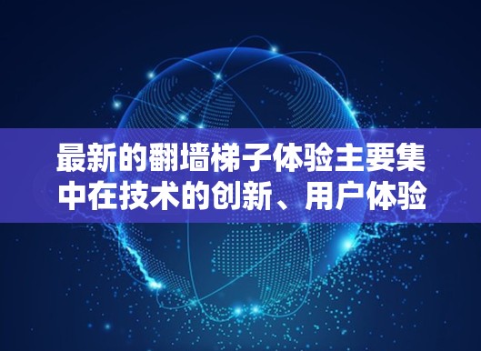 最新的翻墙梯子体验主要集中在技术的创新、用户体验以及安全性等方面。以下是一些最新翻墙梯子的亮点和体验 最新的翻墙梯子体验主要集中在技术的创新、用户体验以及安全性等方面。以下是一些最新翻墙梯子的亮点和体验