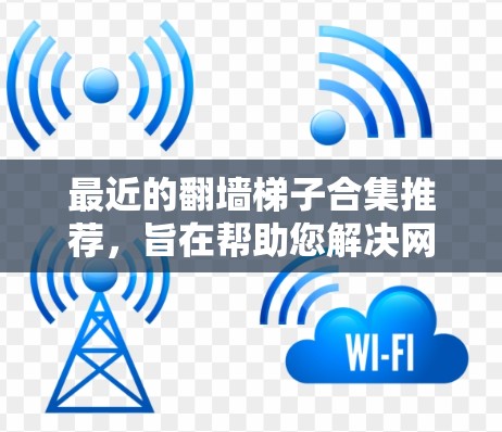 最近的翻墙梯子合集推荐，旨在帮助您解决网络问题并保护您的网络。以下是一些最新的推荐工具，涵盖功能全面、安全可靠和性能优化的选项