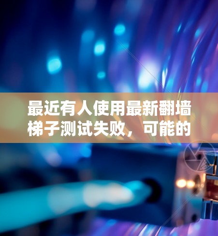 最近有人使用最新翻墙梯子测试失败，可能的原因包括以下几点