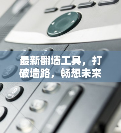 最新翻墙工具，打破墙路，畅想未来